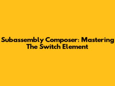 Subassembly Composer: Mastering The Switch Element