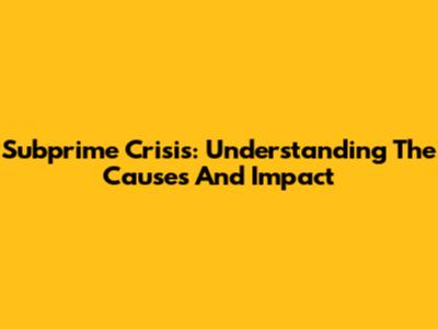 Subprime Crisis: Understanding The Causes And Impact