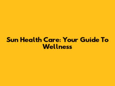 Sun Health Care: Your Guide To Wellness