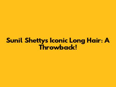 Sunil Shetty's Iconic Long Hair: A Throwback!