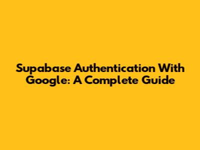 Supabase Authentication With Google: A Complete Guide