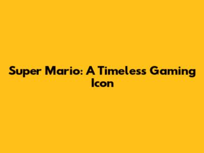Super Mario: A Timeless Gaming Icon