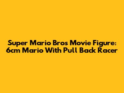 Super Mario Bros Movie Figure: 6cm Mario With Pull Back Racer