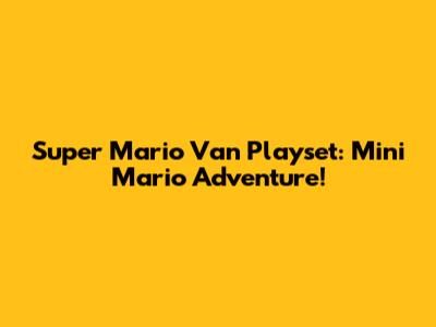 Super Mario Van Playset: Mini Mario Adventure!