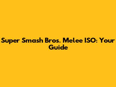 Super Smash Bros. Melee ISO: Your Guide