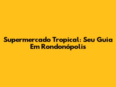 Supermercado Tropical: Seu Guia Em Rondonópolis