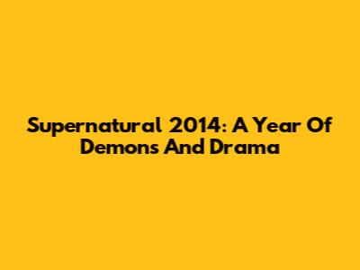 Supernatural 2014: A Year Of Demons And Drama