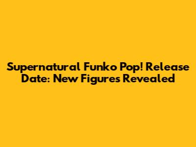 Supernatural Funko Pop! Release Date: New Figures Revealed