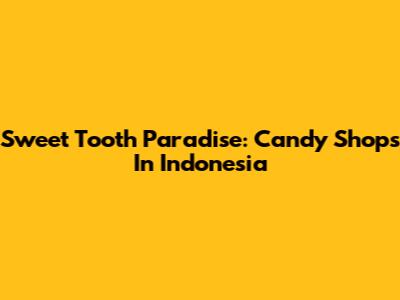 Sweet Tooth Paradise: Candy Shops In Indonesia