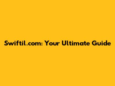 Swiftil.com: Your Ultimate Guide