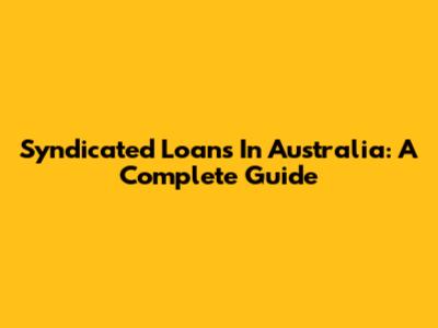 Syndicated Loans In Australia: A Complete Guide