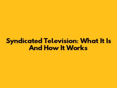 Syndicated Television: What It Is And How It Works
