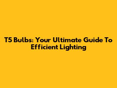 T5 Bulbs: Your Ultimate Guide To Efficient Lighting