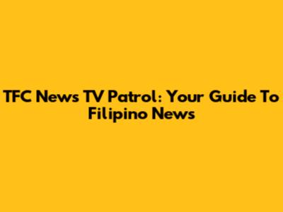 TFC News TV Patrol: Your Guide To Filipino News