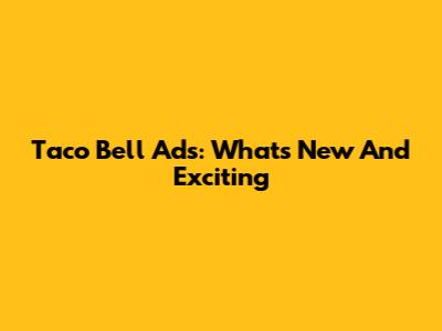 Taco Bell Ads: What's New And Exciting