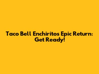 Taco Bell Enchirito's Epic Return: Get Ready!