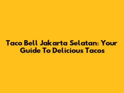 Taco Bell Jakarta Selatan: Your Guide To Delicious Tacos
