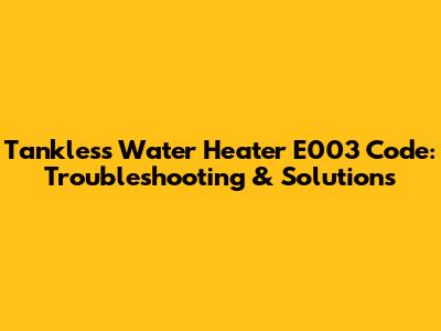 Tankless Water Heater E003 Code: Troubleshooting & Solutions