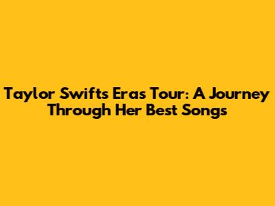 Taylor Swift's Eras Tour: A Journey Through Her Best Songs