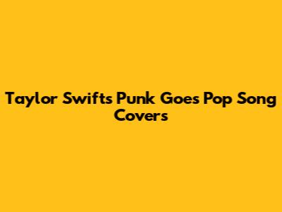 Taylor Swift's Punk Goes Pop Song Covers