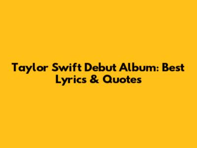 Taylor Swift Debut Album: Best Lyrics & Quotes