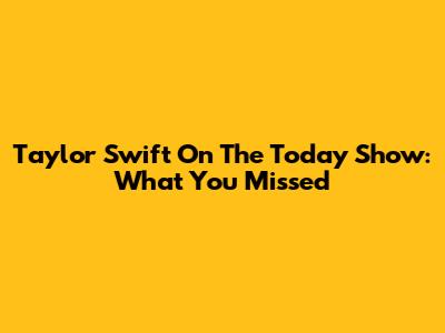 Taylor Swift On The Today Show: What You Missed