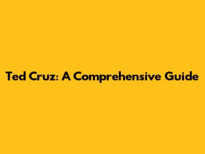 Ted Cruz: A Comprehensive Guide
