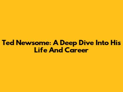 Ted Newsome: A Deep Dive Into His Life And Career
