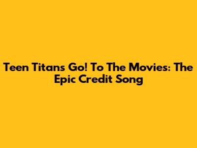 Teen Titans Go! To The Movies: The Epic Credit Song