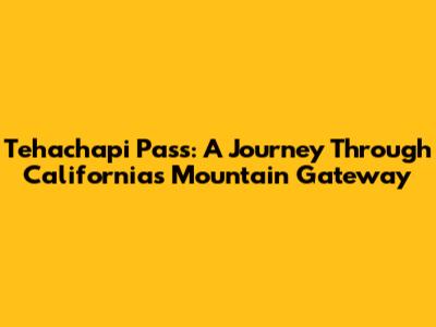 Tehachapi Pass: A Journey Through California's Mountain Gateway