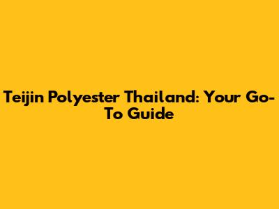 Teijin Polyester Thailand: Your Go-To Guide