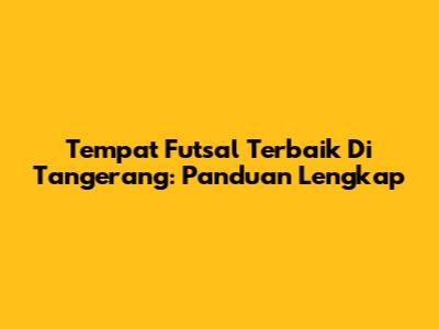 Tempat Futsal Terbaik Di Tangerang: Panduan Lengkap