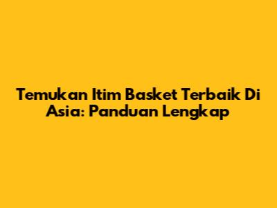 Temukan Itim Basket Terbaik Di Asia: Panduan Lengkap