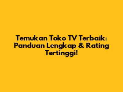 Temukan Toko TV Terbaik: Panduan Lengkap & Rating Tertinggi!