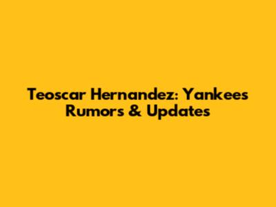 Teoscar Hernandez: Yankees Rumors & Updates