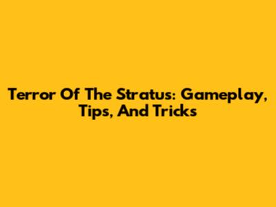 Terror Of The Stratus: Gameplay, Tips, And Tricks
