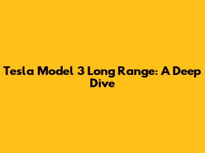 Tesla Model 3 Long Range: A Deep Dive