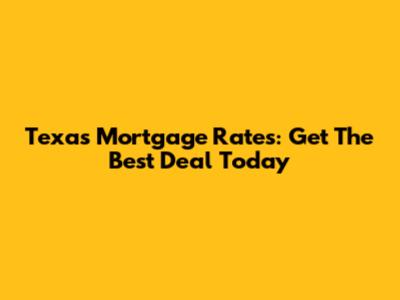 Texas Mortgage Rates: Get The Best Deal Today
