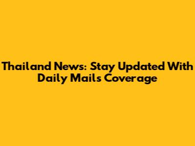 Thailand News: Stay Updated With Daily Mail's Coverage