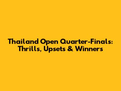 Thailand Open Quarter-Finals: Thrills, Upsets & Winners