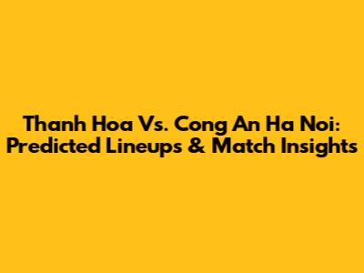Thanh Hoa Vs. Cong An Ha Noi: Predicted Lineups & Match Insights
