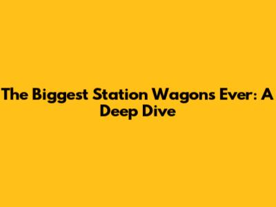 The Biggest Station Wagons Ever: A Deep Dive