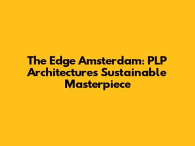 The Edge Amsterdam: PLP Architecture's Sustainable Masterpiece