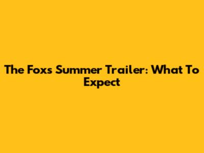 The Fox's Summer Trailer: What To Expect