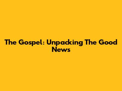 The Gospel: Unpacking The Good News