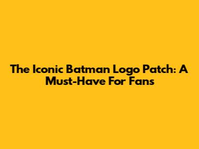 The Iconic Batman Logo Patch: A Must-Have For Fans