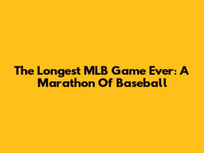 The Longest MLB Game Ever: A Marathon Of Baseball
