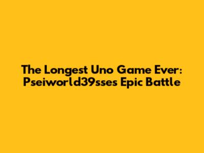 The Longest Uno Game Ever: Pseiworld39sse's Epic Battle