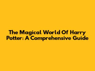 The Magical World Of Harry Potter: A Comprehensive Guide