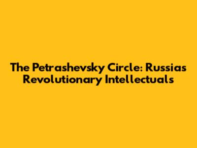 The Petrashevsky Circle: Russia's Revolutionary Intellectuals